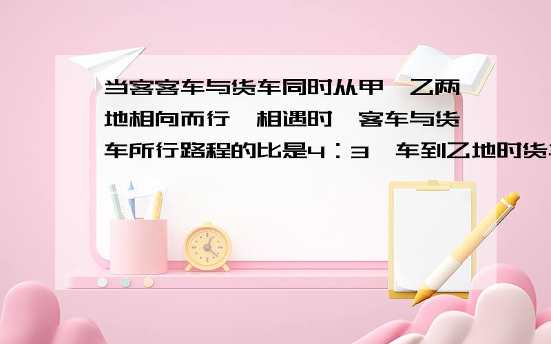 当客客车与货车同时从甲、乙两地相向而行,相遇时,客车与货车所行路程的比是4：3,车到乙地时货车距离甲地24km,甲乙两地相距多少千米?要的是做题的方法