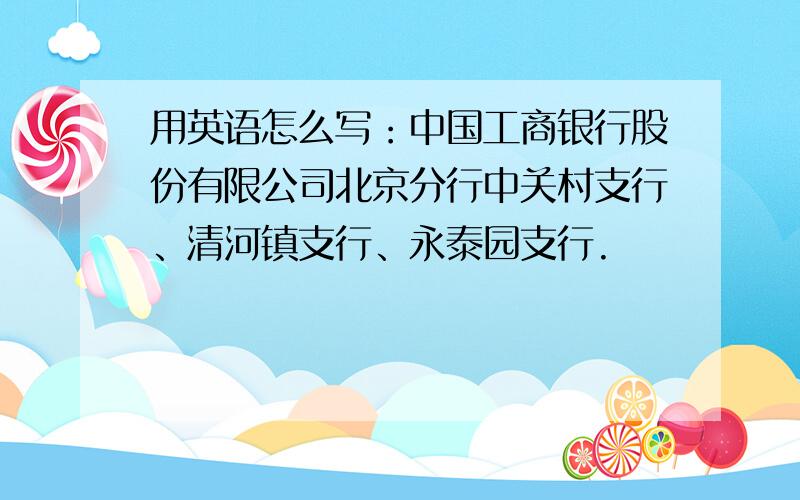 用英语怎么写：中国工商银行股份有限公司北京分行中关村支行、清河镇支行、永泰园支行.