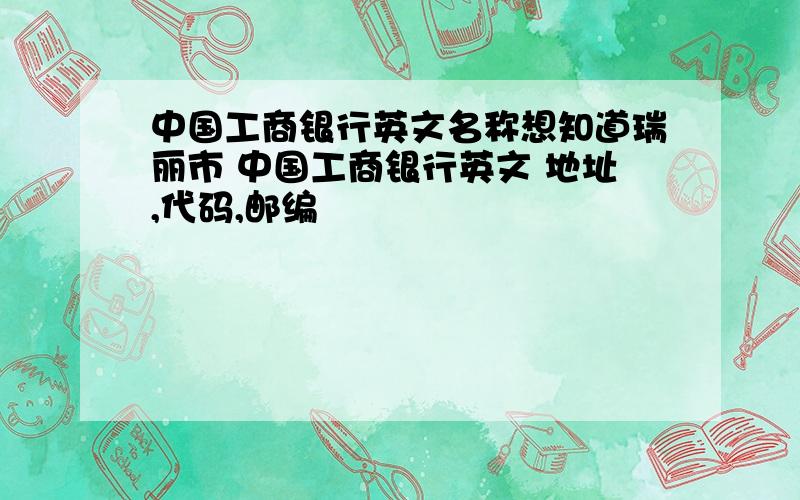 中国工商银行英文名称想知道瑞丽市 中国工商银行英文 地址,代码,邮编