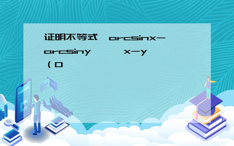 证明不等式丨arcsinx-arcsiny丨>丨x-y丨（0