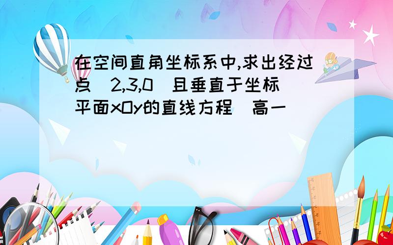 在空间直角坐标系中,求出经过点(2,3,0)且垂直于坐标平面xOy的直线方程（高一）