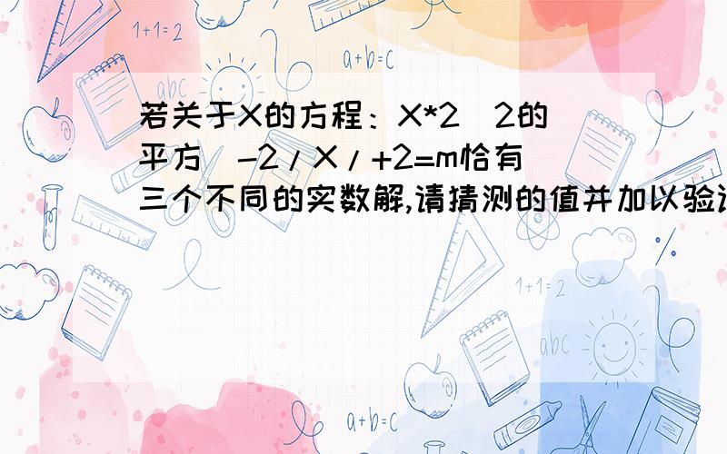 若关于X的方程：X*2（2的平方）-2/X/+2=m恰有三个不同的实数解,请猜测的值并加以验证要有过程的呀!谢谢!拜托!