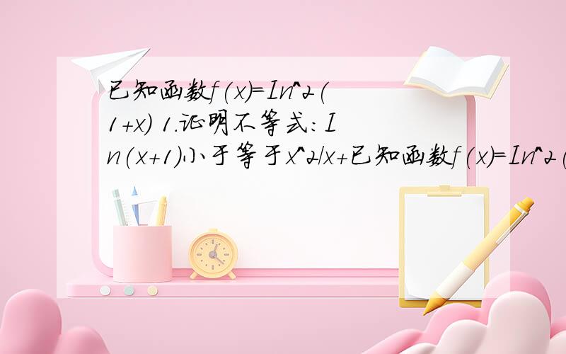 已知函数f(x)=In^2(1+x) 1.证明不等式：In(x+1)小于等于x^2/x+已知函数f(x)=In^2(1+x)1.证明不等式：In(x+1)小于等于x^2/x+1