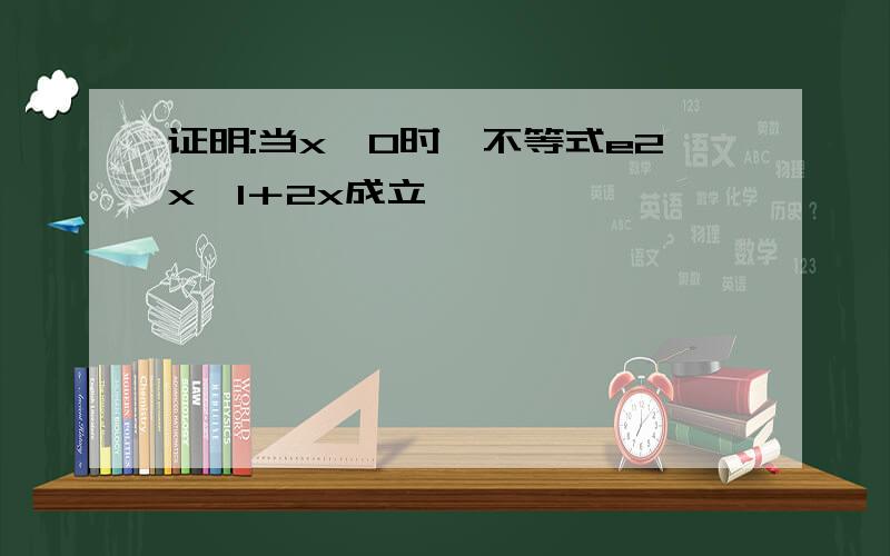 证明:当x＞0时,不等式e2x＞1＋2x成立