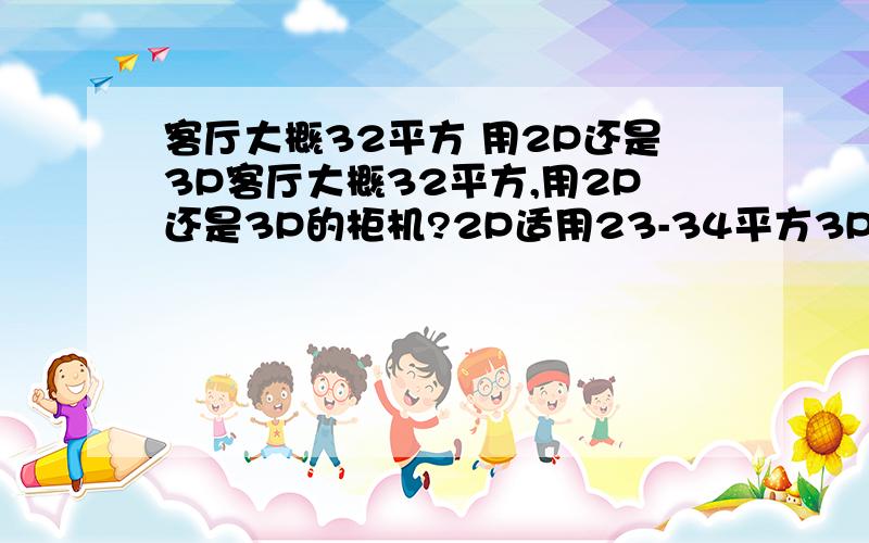 客厅大概32平方 用2P还是3P客厅大概32平方,用2P还是3P的柜机?2P适用23-34平方3P适用32-50平方用小的会不会超负荷用大的会不会浪费?制冷或者制热不好?那还有什么用?