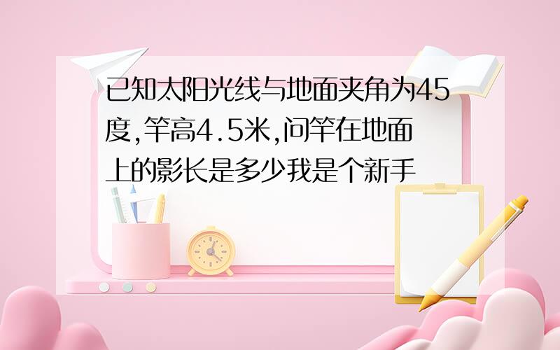 已知太阳光线与地面夹角为45度,竿高4.5米,问竿在地面上的影长是多少我是个新手