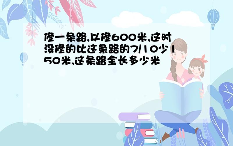 修一条路,以修600米,这时没修的比这条路的7/10少150米,这条路全长多少米