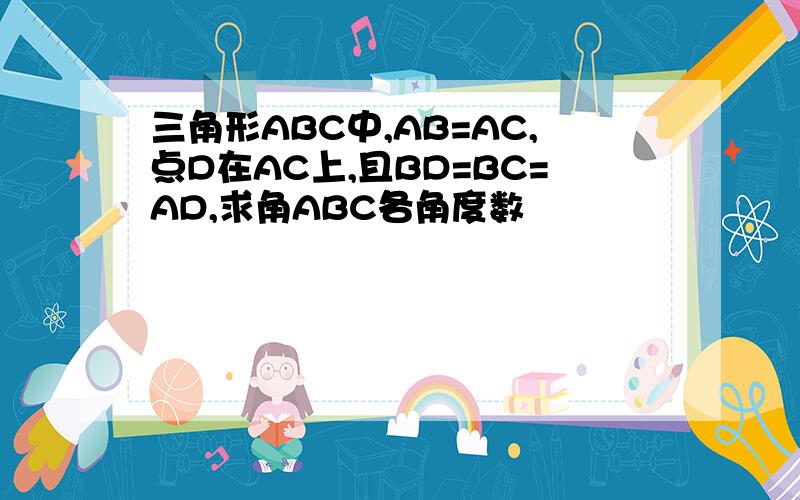 三角形ABC中,AB=AC,点D在AC上,且BD=BC=AD,求角ABC各角度数