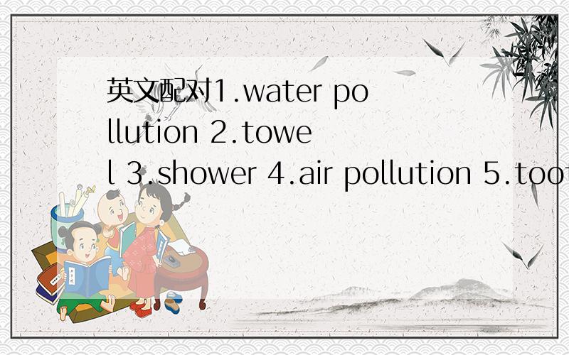 英文配对1.water pollution 2.towel 3.shower 4.air pollution 5.toothbrush 6.plastiv bagsc 7.radios 8.televisions 9.toilet paper1.We can take a ________ instead of a bath to save water.2.I forest to buy a _________ yesterday so I canbot brush my tee