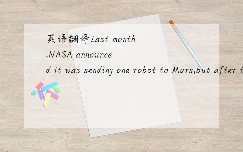 英语翻译Last month,NASA announced it was sending one robot to Mars,but after two weeks,it decided there was enough money for two.The robots will be sent up within two weeks of each other in May and June of 2003 from Kennedy Space Center.If all go