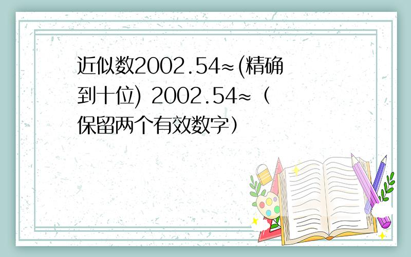 近似数2002.54≈(精确到十位) 2002.54≈（保留两个有效数字）