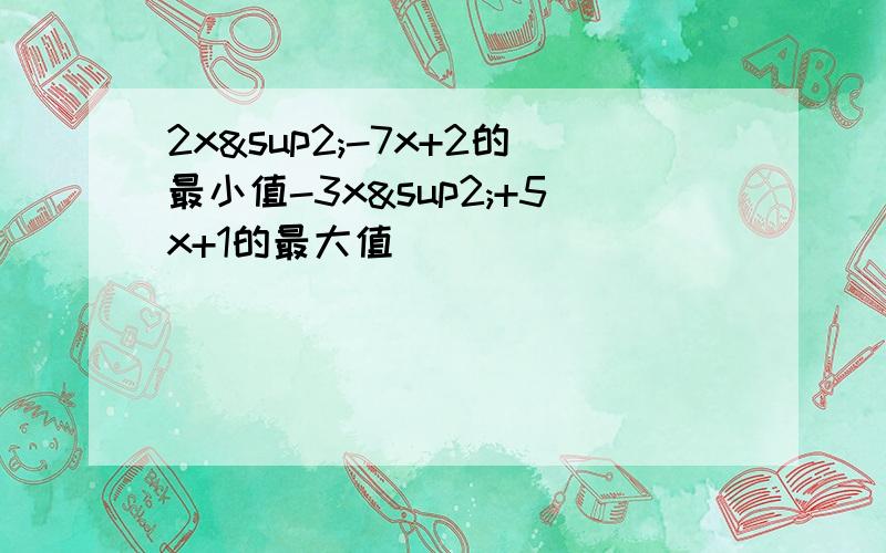 2x²-7x+2的最小值-3x²+5x+1的最大值