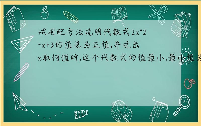 试用配方法说明代数式2x^2-x+3的值总为正值,并说出x取何值时,这个代数式的值最小,最小值为多少