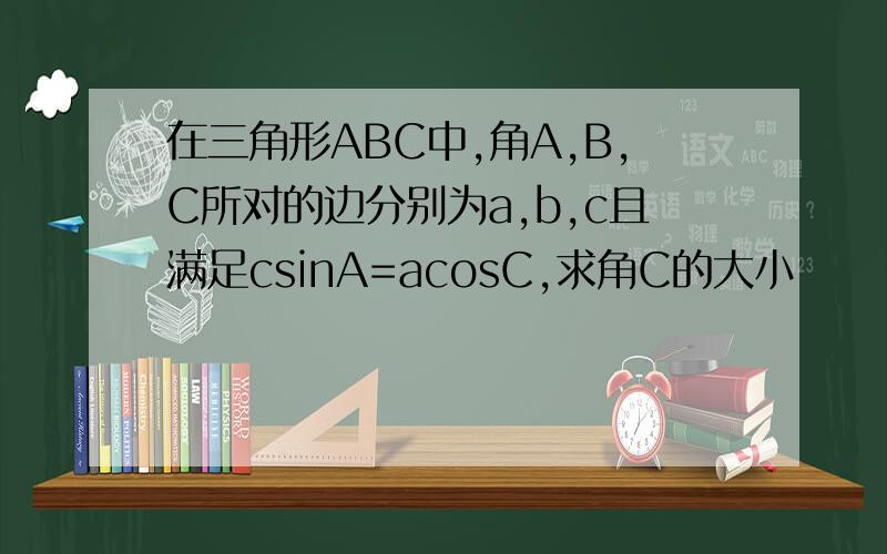 在三角形ABC中,角A,B,C所对的边分别为a,b,c且满足csinA=acosC,求角C的大小