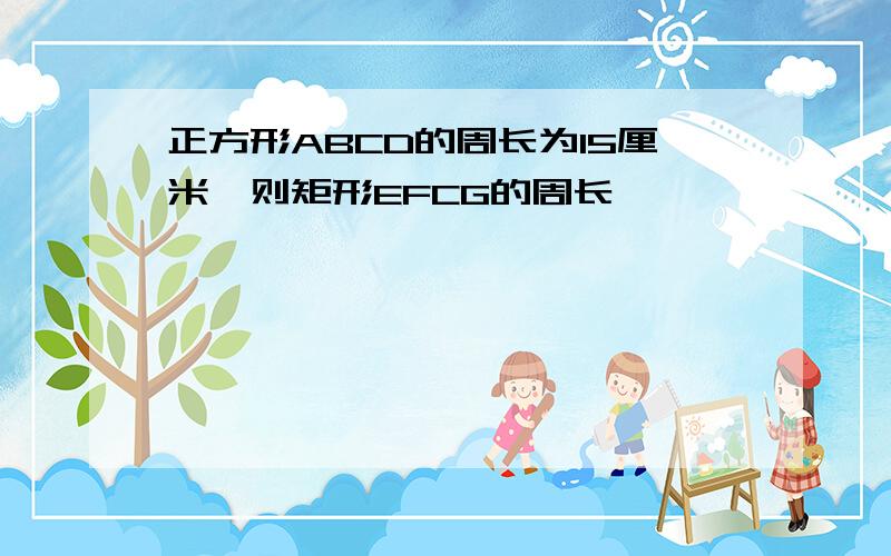 正方形ABCD的周长为15厘米,则矩形EFCG的周长