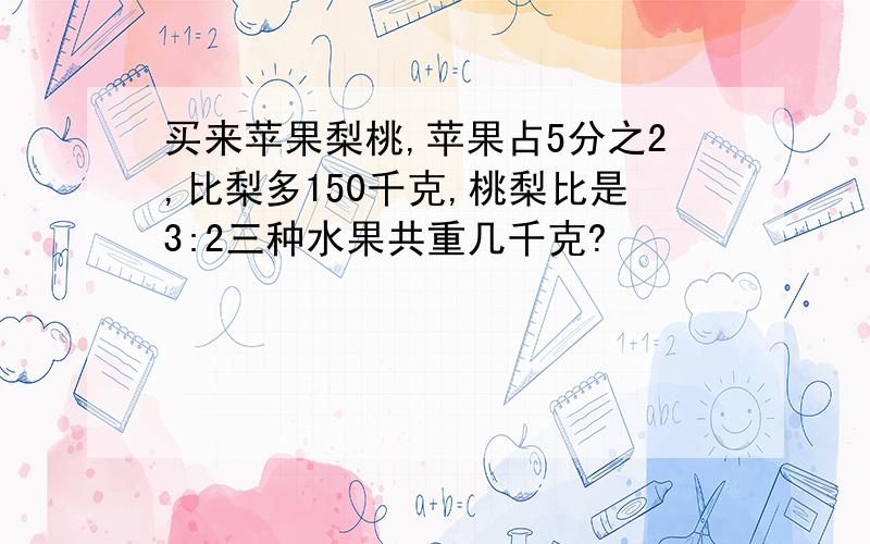 买来苹果梨桃,苹果占5分之2,比梨多150千克,桃梨比是3:2三种水果共重几千克?