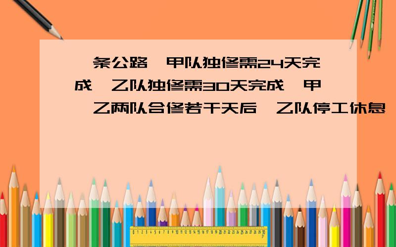 一条公路,甲队独修需24天完成,乙队独修需30天完成,甲、乙两队合修若干天后,乙队停工休息,甲队继续修了12天完成,乙队修了多少天?算式