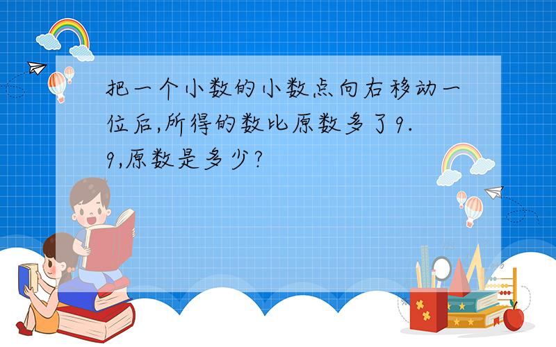 把一个小数的小数点向右移动一位后,所得的数比原数多了9.9,原数是多少?