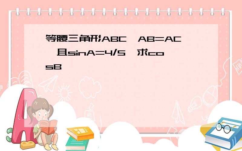 等腰三角形ABC,AB=AC,且sinA=4/5,求cosB