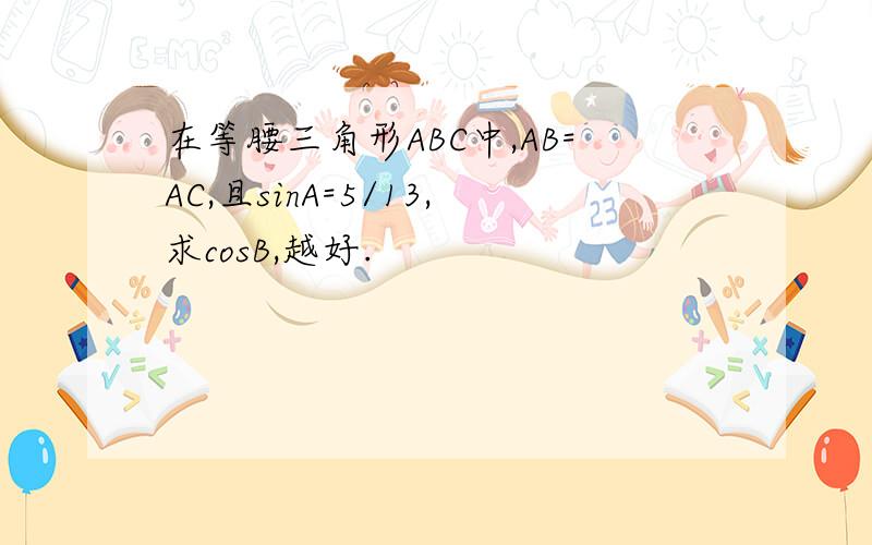 在等腰三角形ABC中,AB=AC,且sinA=5/13,求cosB,越好.