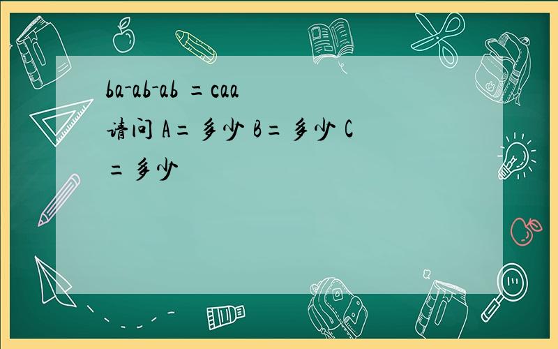 ba-ab-ab =caa 请问 A=多少 B=多少 C=多少