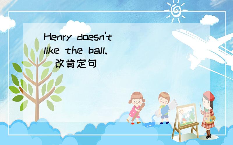 Henry doesn't like the ball.（改肯定句）