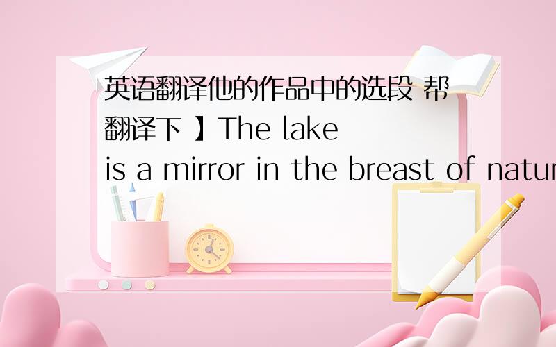 英语翻译他的作品中的选段 帮翻译下 】The lake is a mirror in the breast of nature,as if there were nothing to be concealed.All the sins of the wood are washed out in it.All the sins of the wood are washed out in it.See how the woods f