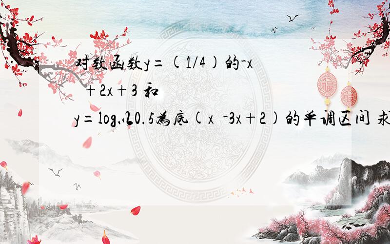 对数函数y=(1/4)的-x²+2x+3 和 y=log以0.5为底(x²-3x+2)的单调区间 求详解