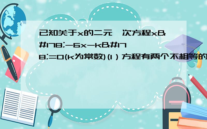 已知关于x的二元一次方程x²-6x-k²=0(k为常数)(1）方程有两个不相等的实数根（2）设x1,x2为方程的两个实数根,且x1+x2=14,试求出方程的两个实数根和k的值