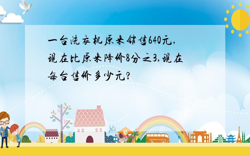 一台洗衣机原来销售640元,现在比原来降价8分之3,现在每台售价多少元?