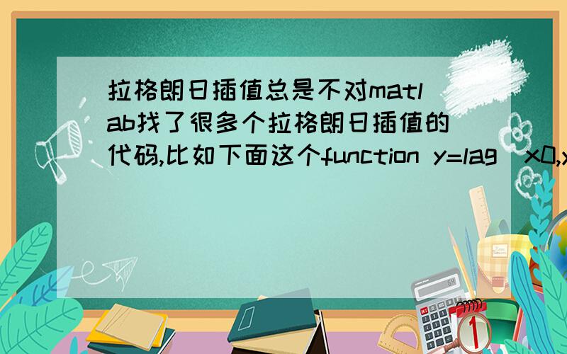 拉格朗日插值总是不对matlab找了很多个拉格朗日插值的代码,比如下面这个function y=lag(x0,y0,x)n=length(x0);m=length(x);for i=1:mz=x;s=0;for k=1:nL=1;for j=1:nif =kL=L.*abs((z-x0(j)))/(x0(k)-x0(j));endends=s+L*y0(k);endy=s;en