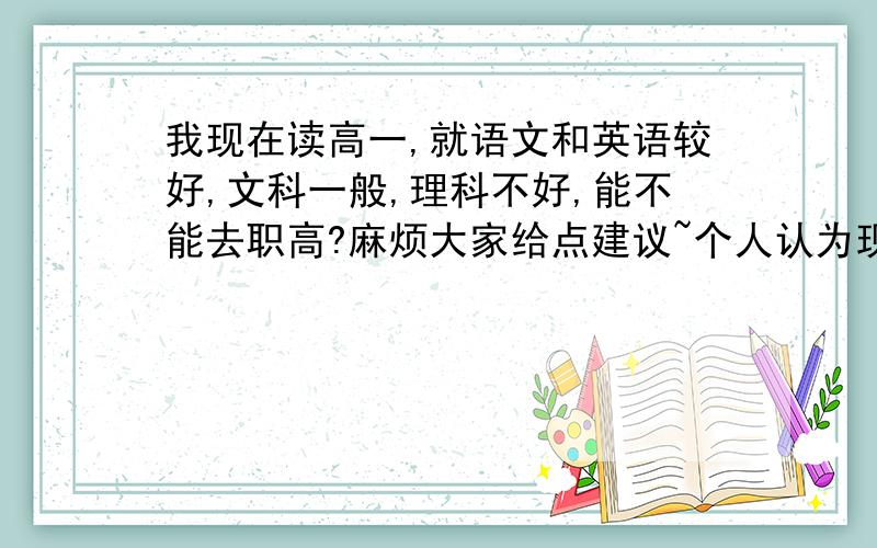 我现在读高一,就语文和英语较好,文科一般,理科不好,能不能去职高?麻烦大家给点建议~个人认为现在这样读文读理考本科都是困难的~现在很纠结啊~