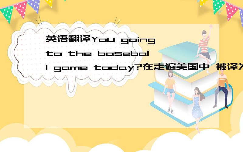 英语翻译You going to the baseball game today?在走遍美国中 被译为:你今天要去看棒球比赛吗?为什么不译为 参加棒球比赛.