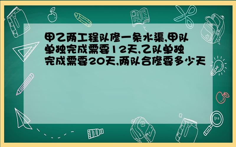 甲乙两工程队修一条水渠,甲队单独完成需要12天,乙队单独完成需要20天,两队合修要多少天