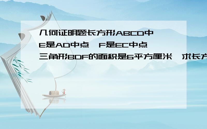 几何证明题长方形ABCD中,E是AD中点,F是EC中点,三角形BDF的面积是6平方厘米,求长方形的面积?