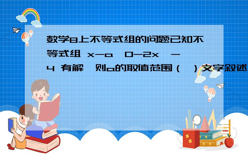 数学8上不等式组的问题已知不等式组 x-a≥0-2x＞-4 有解,则a的取值范围（ ）文字叙述已知关于x的不等式组 5-2x≥-1x-a＞0 无解,a的取值范围是