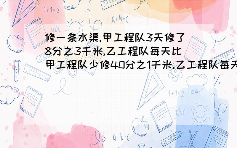 修一条水渠,甲工程队3天修了8分之3千米,乙工程队每天比甲工程队少修40分之1千米.乙工程队每天修多少千米?