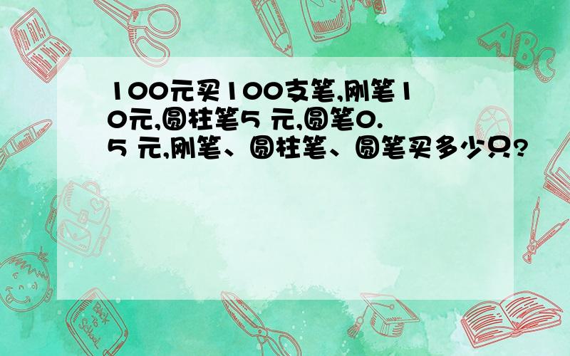 100元买100支笔,刚笔10元,圆柱笔5 元,圆笔0.5 元,刚笔、圆柱笔、圆笔买多少只?