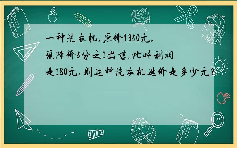 一种洗衣机,原价1350元,现降价5分之1出售,此时利润是180元,则这种洗衣机进价是多少元?