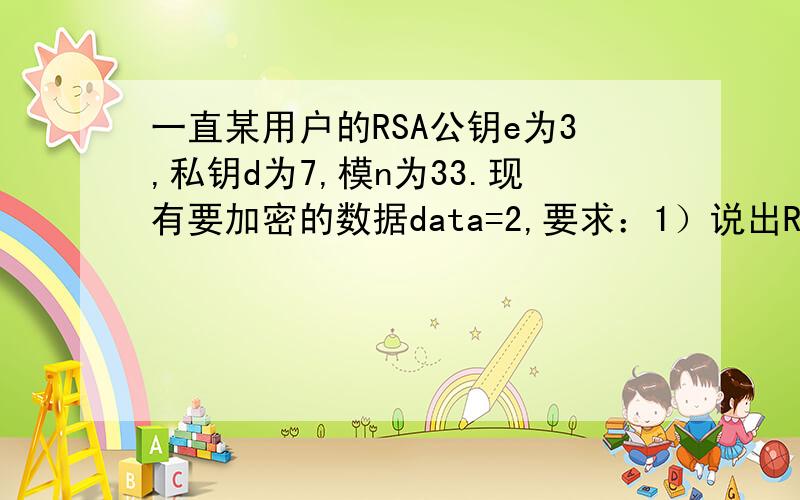 一直某用户的RSA公钥e为3,私钥d为7,模n为33.现有要加密的数据data=2,要求：1）说出RSA密钥对中,那个密钥用于加密数据data?2）计算对于数据data进行加密的结果,即计算密文的值c.（要求写出加密