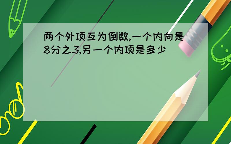 两个外项互为倒数,一个内向是8分之3,另一个内项是多少