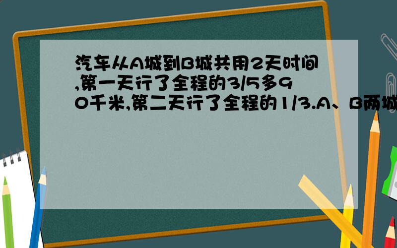 汽车从A城到B城共用2天时间,第一天行了全程的3/5多90千米,第二天行了全程的1/3.A、B两城相距（ ）千米