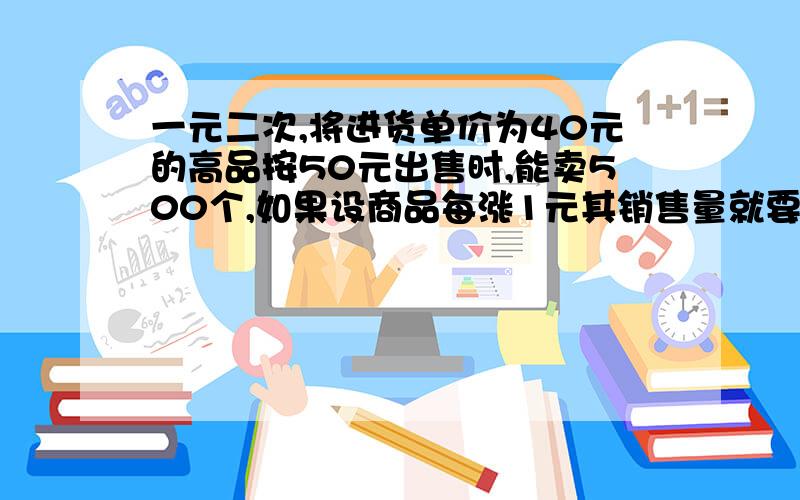 一元二次,将进货单价为40元的高品按50元出售时,能卖500个,如果设商品每涨1元其销售量就要减少10个,商店为赚取8000的利润,这种商品的售价应定为多少元?这时应进货为多少个?