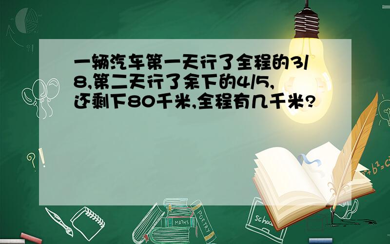 一辆汽车第一天行了全程的3/8,第二天行了余下的4/5,还剩下80千米,全程有几千米?