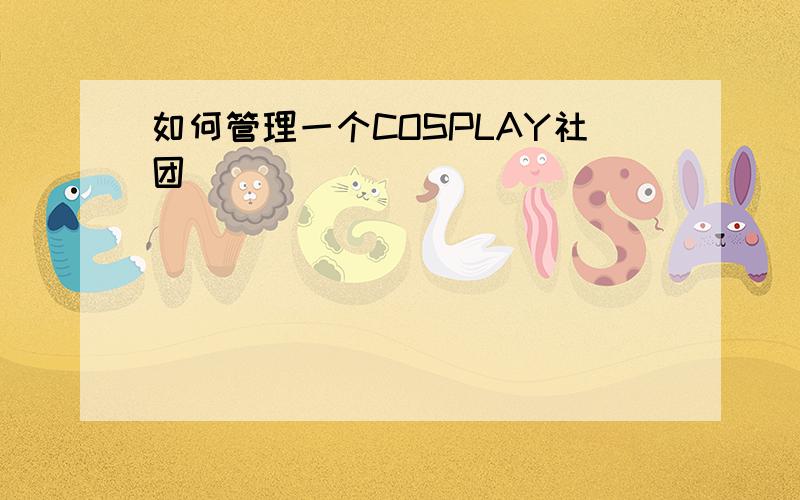 如何管理一个COSPLAY社团