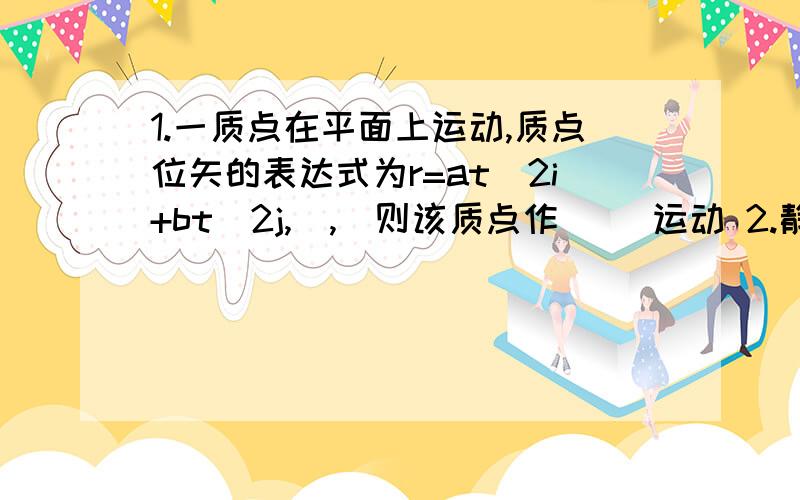 1.一质点在平面上运动,质点位矢的表达式为r=at^2i+bt^2j,）,）则该质点作（ ）运动 2.静电场的环路定理