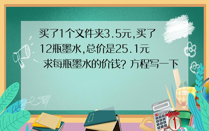 买了1个文件夹3.5元,买了12瓶墨水,总价是25.1元 求每瓶墨水的价钱? 方程写一下