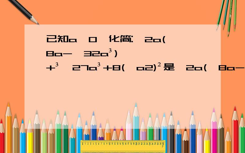 已知a>0,化简:√2a(√8a-√32a³)+³√27a³+8(√a2)²是√2a(√8a-√32a³)+³√27a³+8(√a²)²