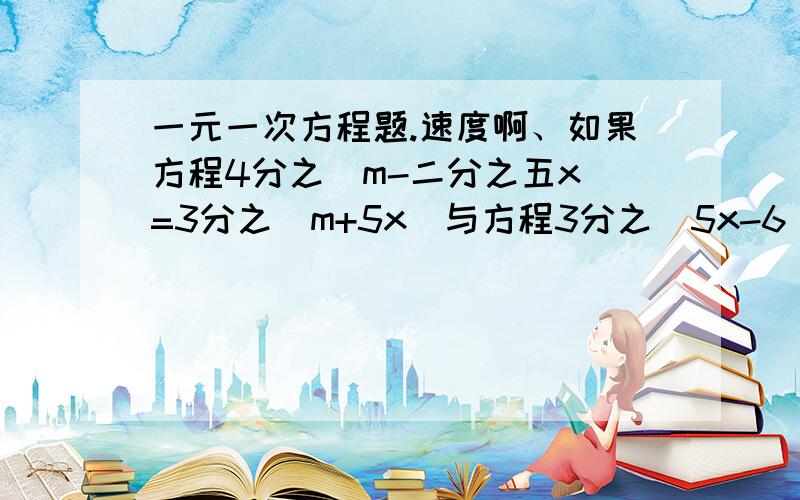 一元一次方程题.速度啊、如果方程4分之（m-二分之五x）=3分之（m+5x）与方程3分之（5x-6）=4分之（3x+10）加1的解相同,求m的值.写出具体过程撒、