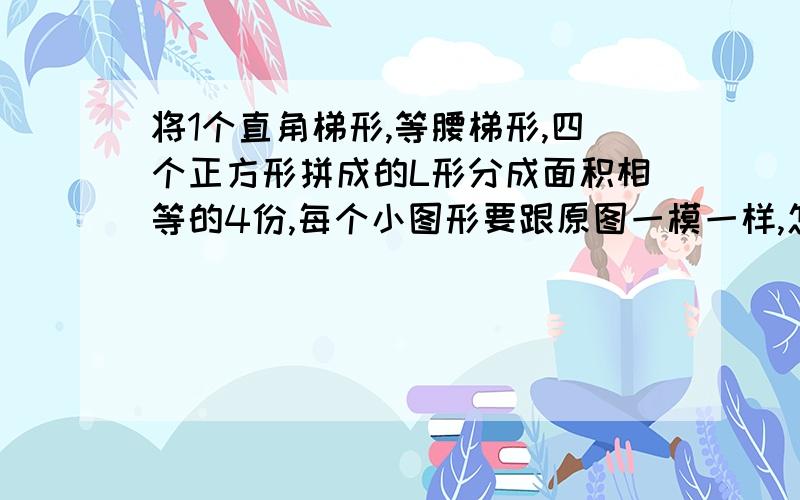 将1个直角梯形,等腰梯形,四个正方形拼成的L形分成面积相等的4份,每个小图形要跟原图一模一样,怎么分?